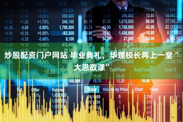 炒股配资门户网站 毕业典礼，华理校长再上一堂“大思政课”