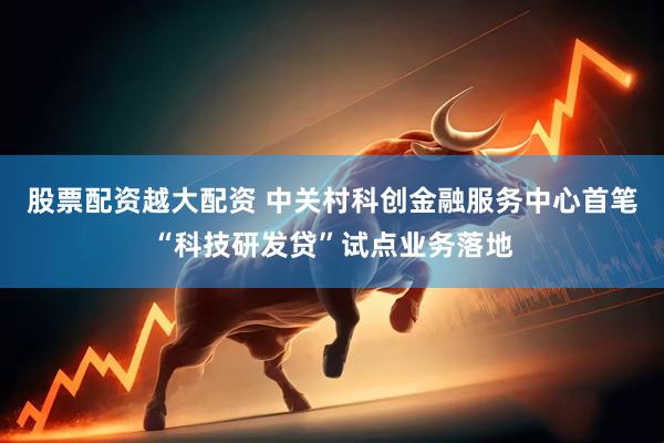 股票配资越大配资 中关村科创金融服务中心首笔“科技研发贷”试点业务落地