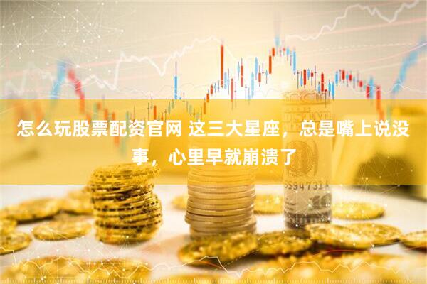怎么玩股票配资官网 这三大星座，总是嘴上说没事，心里早就崩溃了