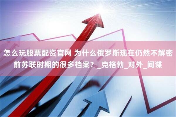 怎么玩股票配资官网 为什么俄罗斯现在仍然不解密前苏联时期的很多档案？_克格勃_对外_间谍