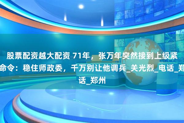 股票配资越大配资 71年，张万年突然接到上级紧急命令：稳住师政委，千万别让他调兵_关光烈_电话_郑州