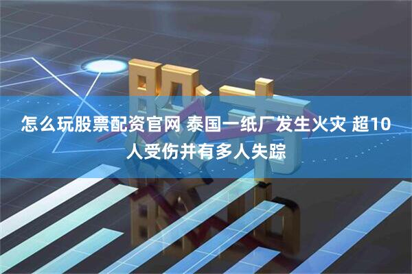 怎么玩股票配资官网 泰国一纸厂发生火灾 超10人受伤并有多人失踪