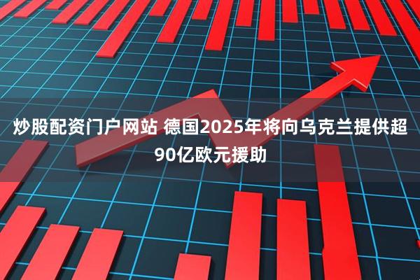 炒股配资门户网站 德国2025年将向乌克兰提供超90亿欧元援助