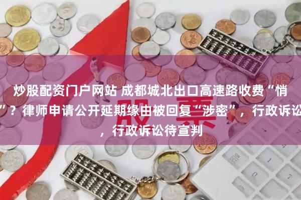 炒股配资门户网站 成都城北出口高速路收费“悄悄延期”？律师申请公开延期缘由被回复“涉密”，行政诉讼待宣判