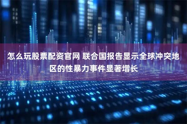 怎么玩股票配资官网 联合国报告显示全球冲突地区的性暴力事件显著增长