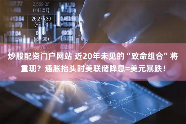 炒股配资门户网站 近20年未见的“致命组合”将重现？通胀抬头时美联储降息=美元暴跌！