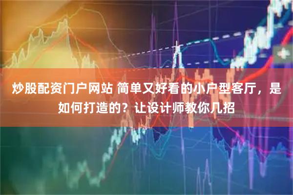 炒股配资门户网站 简单又好看的小户型客厅，是如何打造的？让设计师教你几招