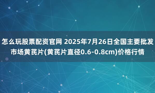 怎么玩股票配资官网 2025年7月26日全国主要批发市场黄芪片(黄芪片直径0.6-0.8cm)价格行情