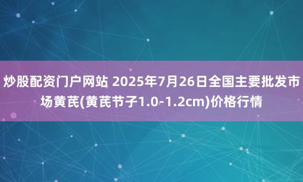 炒股配资门户网站 2025年7月26日全国主要批发市场黄芪(黄芪节子1.0-1.2cm)价格行情