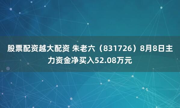 股票配资越大配资 朱老六（831726）8月8日主力资金净买入52.08万元