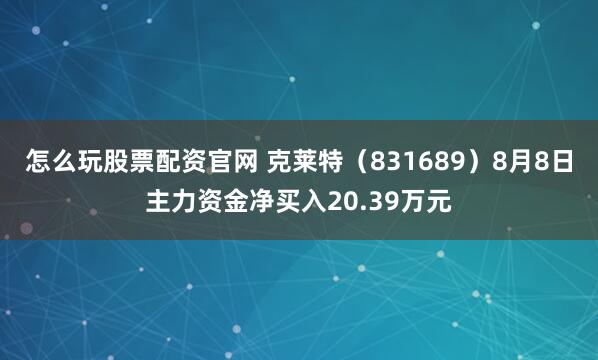 怎么玩股票配资官网 克莱特（831689）8月8日主力资金净买入20.39万元
