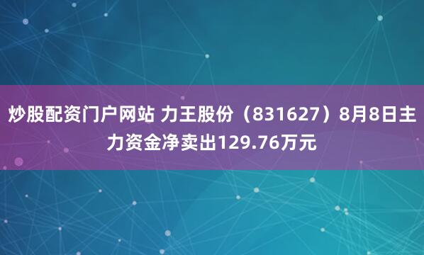 炒股配资门户网站 力王股份（831627）8月8日主力资金净卖出129.76万元