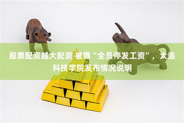 股票配资越大配资 被曝“全员停发工资”，大连科技学院发布情况说明