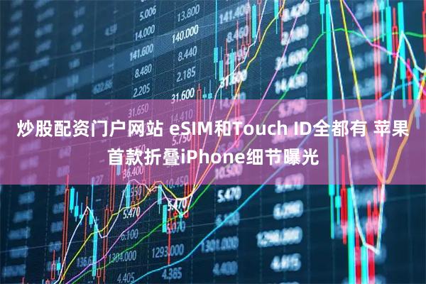 炒股配资门户网站 eSIM和Touch ID全都有 苹果首款折叠iPhone细节曝光
