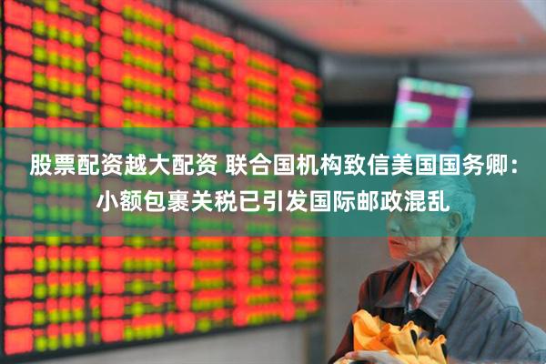 股票配资越大配资 联合国机构致信美国国务卿：小额包裹关税已引发国际邮政混乱