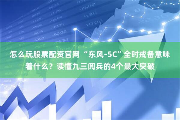 怎么玩股票配资官网 “东风-5C”全时戒备意味着什么？读懂九三阅兵的4个最大突破