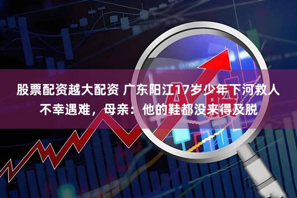 股票配资越大配资 广东阳江17岁少年下河救人不幸遇难，母亲：他的鞋都没来得及脱