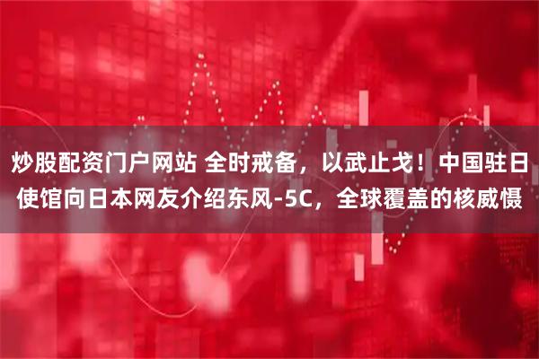 炒股配资门户网站 全时戒备，以武止戈！中国驻日使馆向日本网友介绍东风-5C，全球覆盖的核威慑
