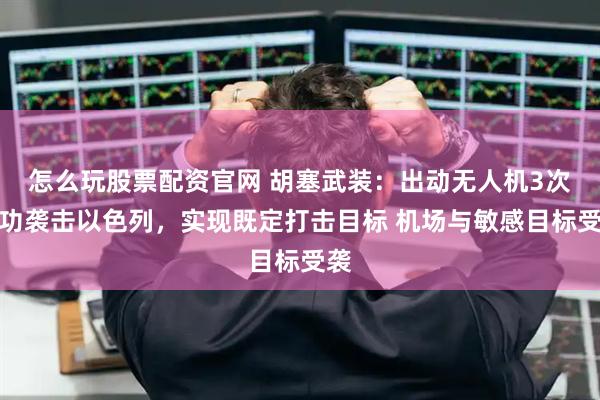 怎么玩股票配资官网 胡塞武装：出动无人机3次成功袭击以色列，实现既定打击目标 机场与敏感目标受袭