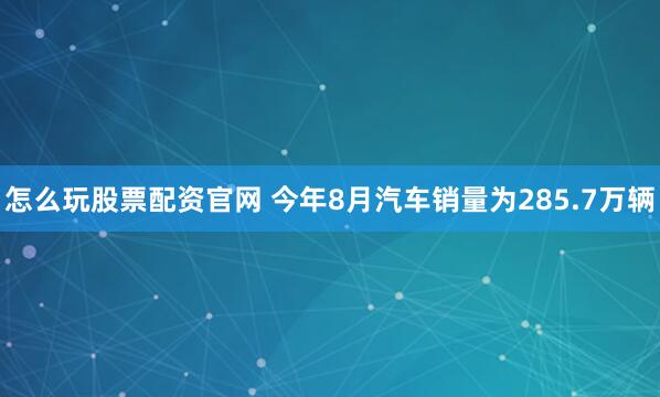 怎么玩股票配资官网 今年8月汽车销量为285.7万辆