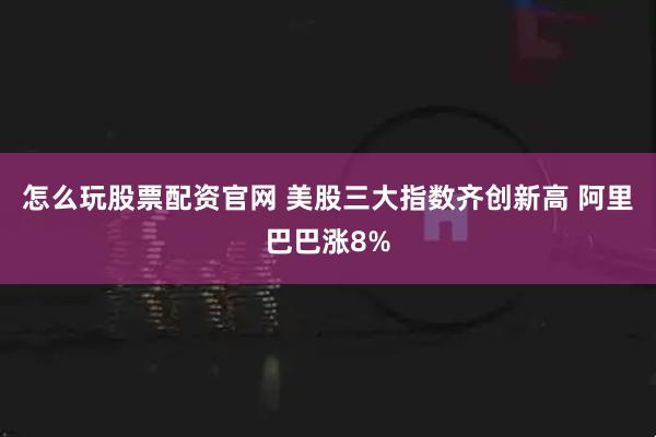 怎么玩股票配资官网 美股三大指数齐创新高 阿里巴巴涨8%