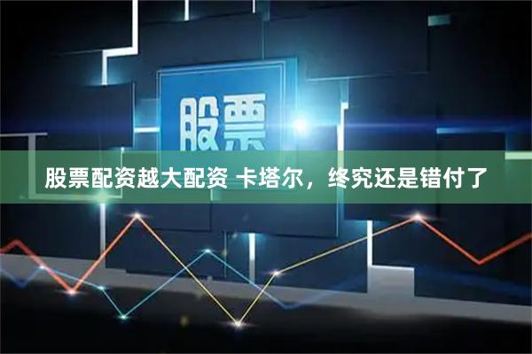 股票配资越大配资 卡塔尔，终究还是错付了