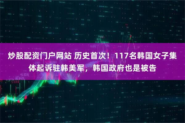 炒股配资门户网站 历史首次！117名韩国女子集体起诉驻韩美军，韩国政府也是被告