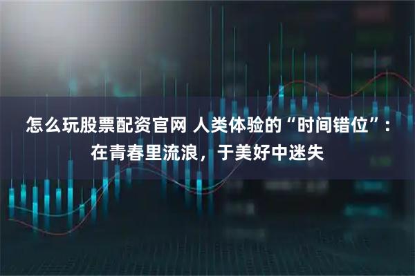 怎么玩股票配资官网 人类体验的“时间错位”：在青春里流浪，于美好中迷失