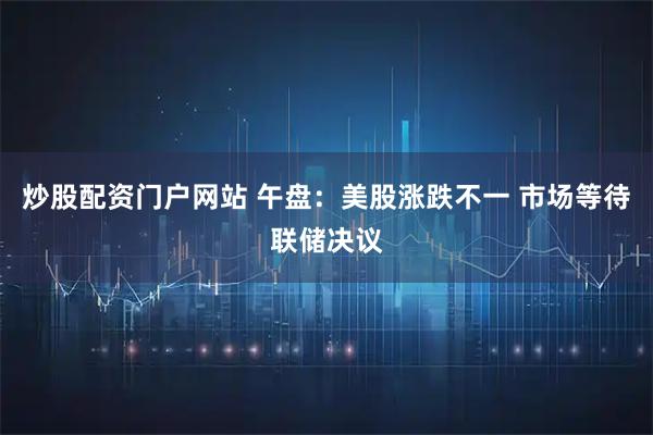 炒股配资门户网站 午盘：美股涨跌不一 市场等待联储决议