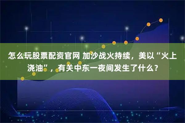 怎么玩股票配资官网 加沙战火持续，美以“火上浇油”，有关中东一夜间发生了什么？