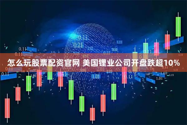 怎么玩股票配资官网 美国锂业公司开盘跌超10%