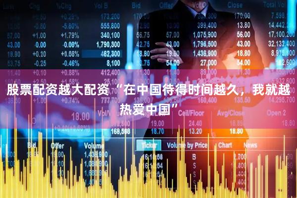 股票配资越大配资 “在中国待得时间越久，我就越热爱中国”