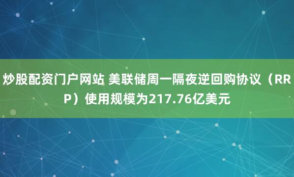 炒股配资门户网站 美联储周一隔夜逆回购协议（RRP）使用规模为217.76亿美元