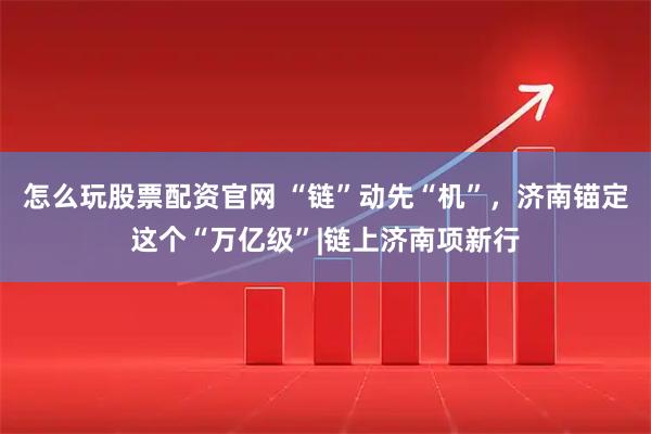 怎么玩股票配资官网 “链”动先“机”，济南锚定这个“万亿级”|链上济南项新行