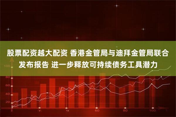 股票配资越大配资 香港金管局与迪拜金管局联合发布报告 进一步释放可持续债务工具潜力